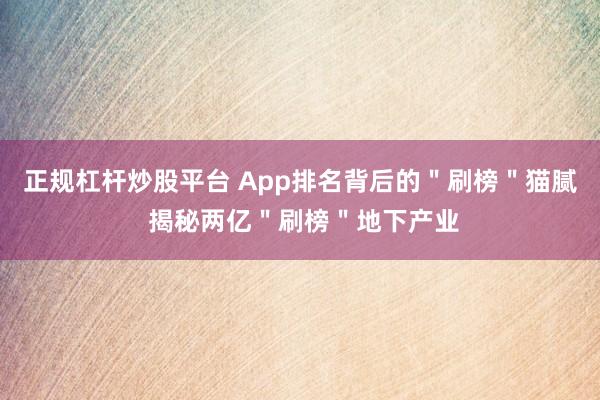 正规杠杆炒股平台 App排名背后的＂刷榜＂猫腻 揭秘两亿＂刷榜＂地下产业