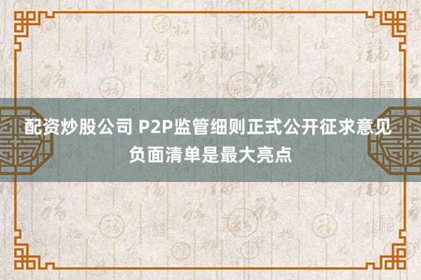 配资炒股公司 P2P监管细则正式公开征求意见 负面清单是最大亮点