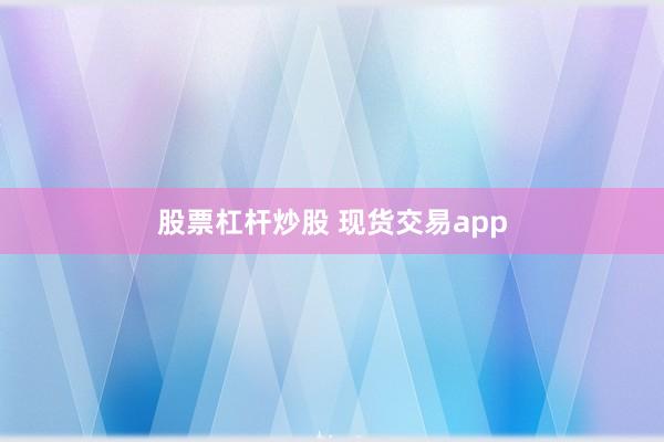 股票杠杆炒股 现货交易app