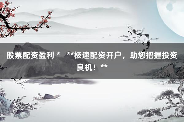 股票配资盈利 *   **极速配资开户，助您把握投资良机！**