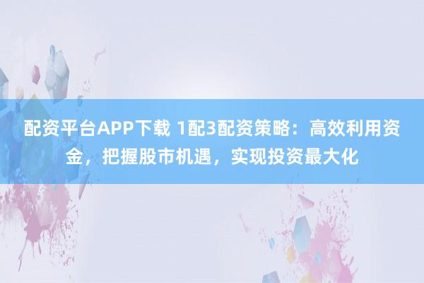 配资平台APP下载 1配3配资策略：高效利用资金，把握股市机遇，实现投资最大化