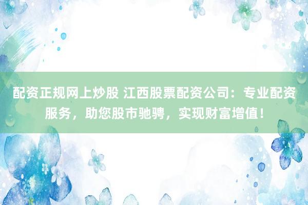 配资正规网上炒股 江西股票配资公司：专业配资服务，助您股市驰骋，实现财富增值！