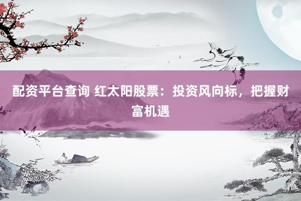 配资平台查询 红太阳股票：投资风向标，把握财富机遇