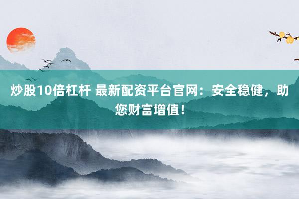 炒股10倍杠杆 最新配资平台官网：安全稳健，助您财富增值！