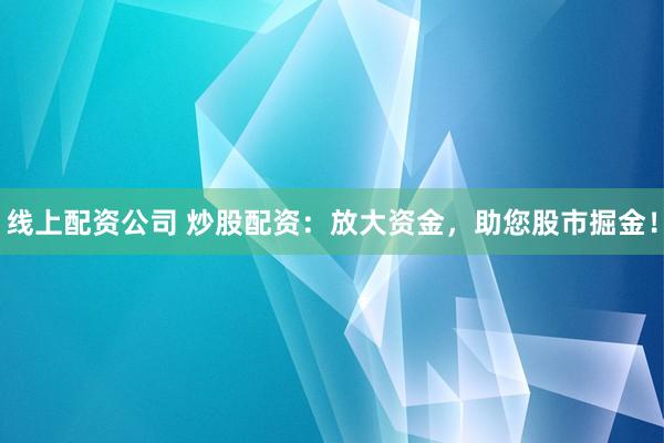 线上配资公司 炒股配资：放大资金，助您股市掘金！