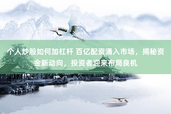 个人炒股如何加杠杆 百亿配资涌入市场，揭秘资金新动向，投资者迎来布局良机