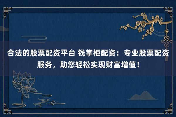 合法的股票配资平台 钱掌柜配资：专业股票配资服务，助您轻松实现财富增值！