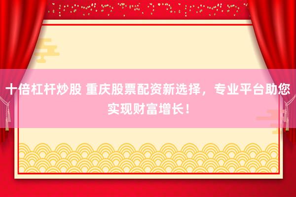 十倍杠杆炒股 重庆股票配资新选择，专业平台助您实现财富增长！