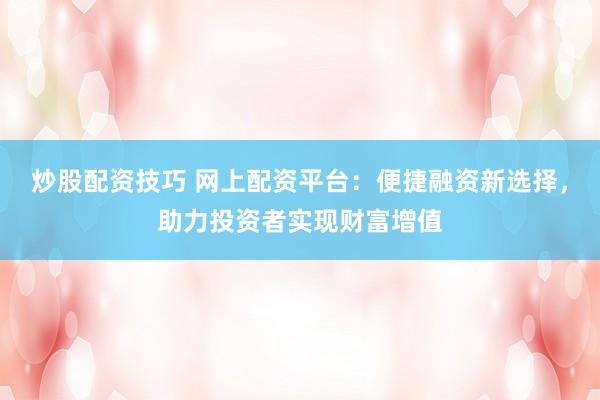 炒股配资技巧 网上配资平台：便捷融资新选择，助力投资者实现财富增值