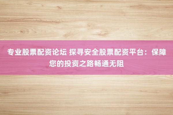 专业股票配资论坛 探寻安全股票配资平台：保障您的投资之路畅通无阻