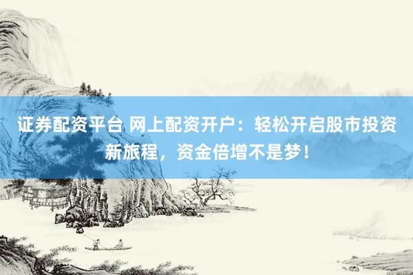证券配资平台 网上配资开户：轻松开启股市投资新旅程，资金倍增不是梦！
