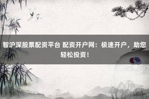智沪深股票配资平台 配资开户网：极速开户，助您轻松投资！