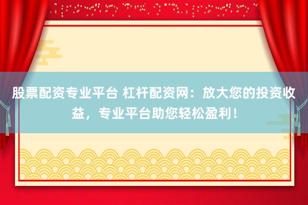 股票配资专业平台 杠杆配资网：放大您的投资收益，专业平台助您轻松盈利！