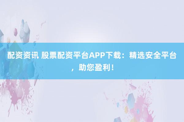 配资资讯 股票配资平台APP下载：精选安全平台，助您盈利！