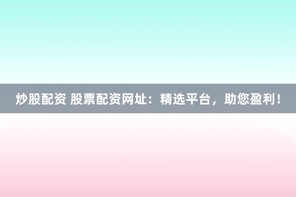 炒股配资 股票配资网址：精选平台，助您盈利！