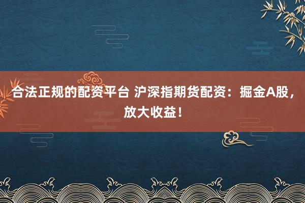 合法正规的配资平台 沪深指期货配资：掘金A股，放大收益！