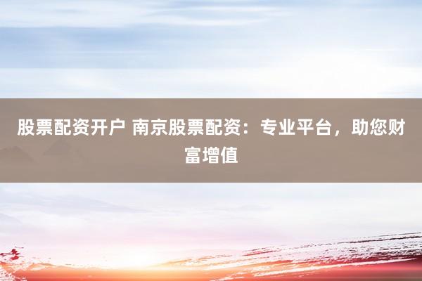股票配资开户 南京股票配资：专业平台，助您财富增值