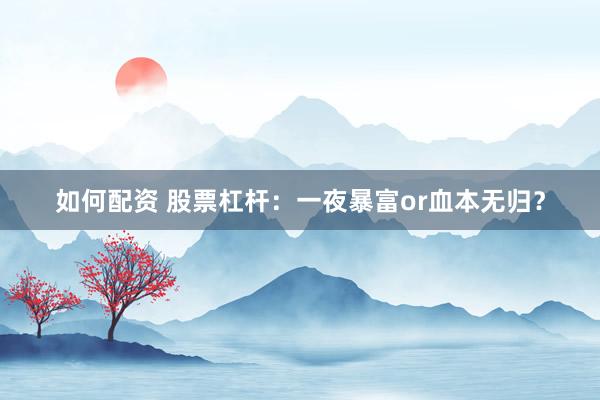 如何配资 股票杠杆：一夜暴富or血本无归？