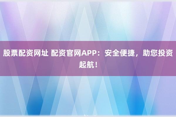股票配资网址 配资官网APP：安全便捷，助您投资起航！