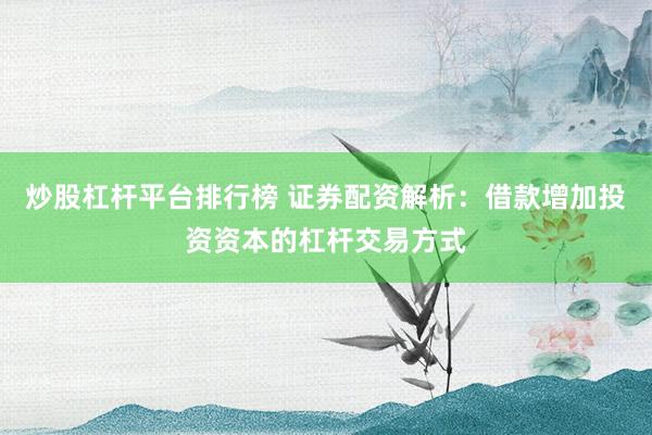 炒股杠杆平台排行榜 证券配资解析：借款增加投资资本的杠杆交易方式