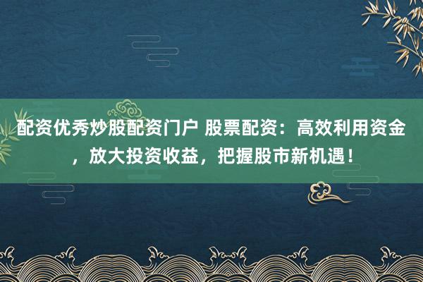 配资优秀炒股配资门户 股票配资：高效利用资金，放大投资收益，把握股市新机遇！