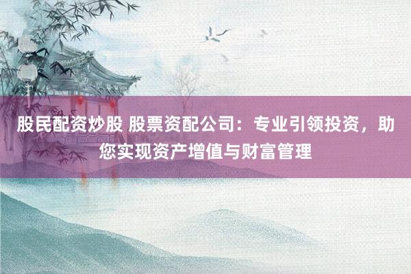 股民配资炒股 股票资配公司：专业引领投资，助您实现资产增值与财富管理