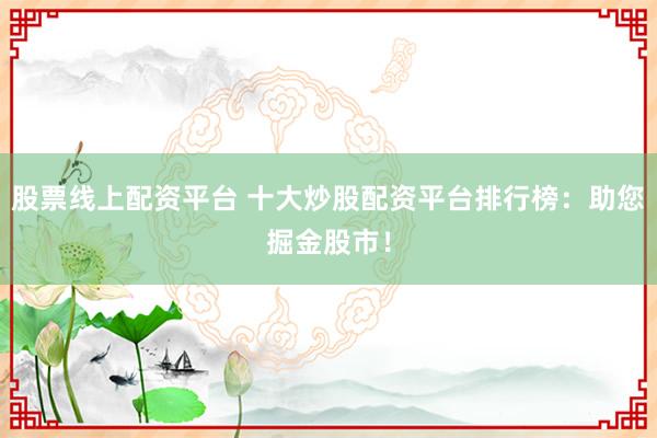 股票线上配资平台 十大炒股配资平台排行榜：助您掘金股市！