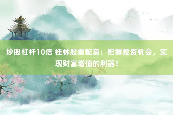 炒股杠杆10倍 桂林股票配资：把握投资机会，实现财富增值的利器！