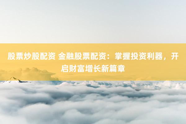 股票炒股配资 金融股票配资：掌握投资利器，开启财富增长新篇章