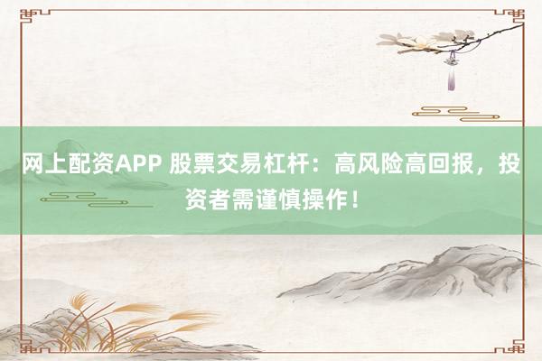 网上配资APP 股票交易杠杆：高风险高回报，投资者需谨慎操作！