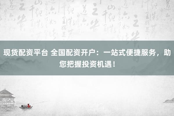 现货配资平台 全国配资开户：一站式便捷服务，助您把握投资机遇！
