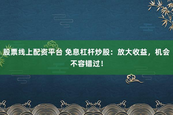 股票线上配资平台 免息杠杆炒股：放大收益，机会不容错过！