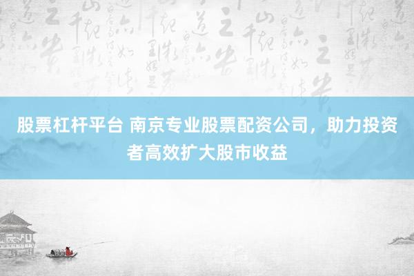 股票杠杆平台 南京专业股票配资公司，助力投资者高效扩大股市收益
