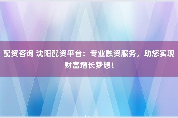 配资咨询 沈阳配资平台：专业融资服务，助您实现财富增长梦想！