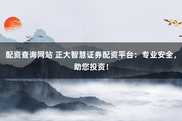 配资查询网站 正大智慧证券配资平台：专业安全，助您投资！