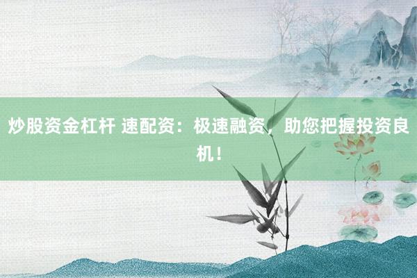 炒股资金杠杆 速配资：极速融资，助您把握投资良机！