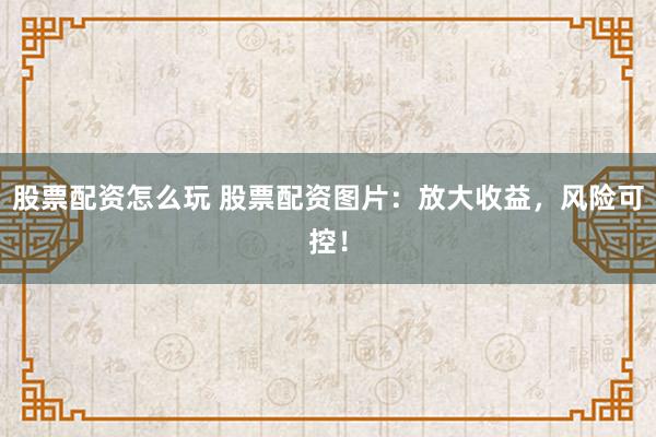 股票配资怎么玩 股票配资图片：放大收益，风险可控！
