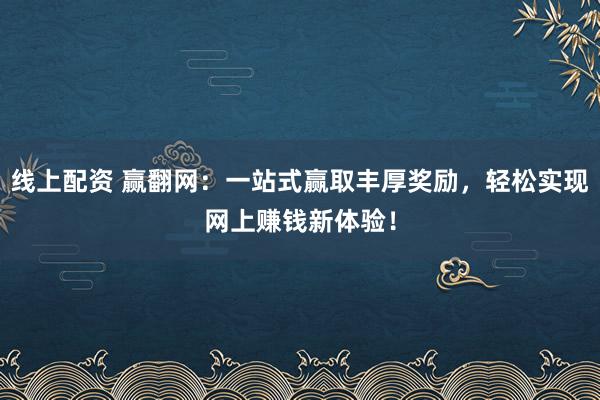 线上配资 赢翻网：一站式赢取丰厚奖励，轻松实现网上赚钱新体验！