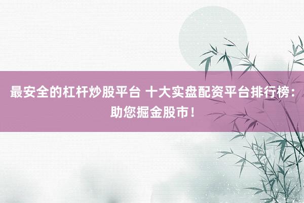 最安全的杠杆炒股平台 十大实盘配资平台排行榜：助您掘金股市！