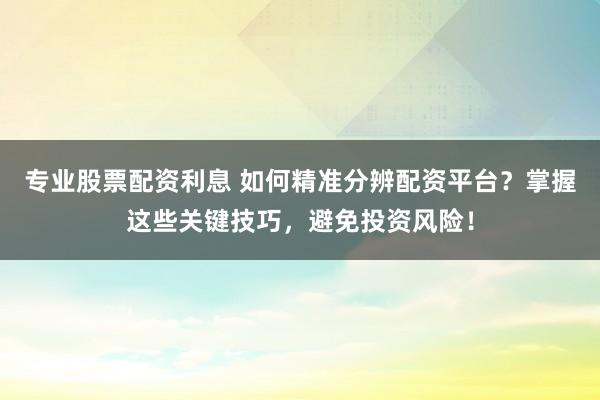 专业股票配资利息 如何精准分辨配资平台？掌握这些关键技巧，避免投资风险！