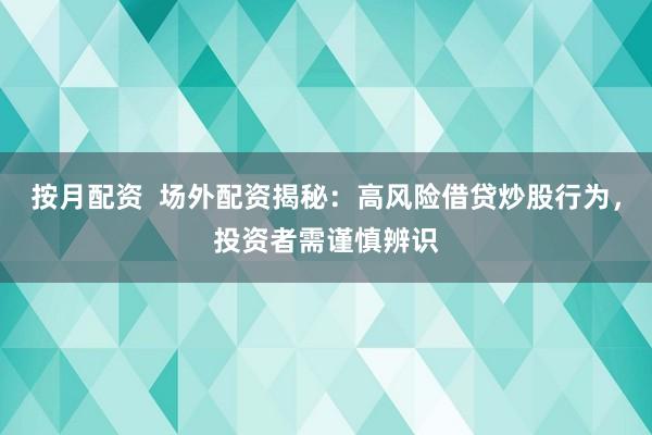 按月配资  场外配资揭秘：高风险借贷炒股行为，投资者需谨慎辨识