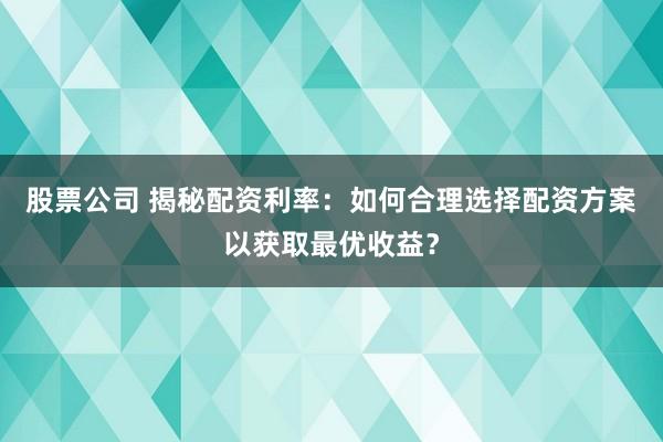 股票公司 揭秘配资利率：如何合理选择配资方案以获取最优收益？