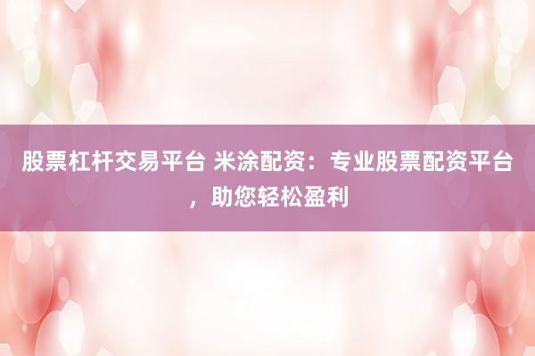 股票杠杆交易平台 米涂配资：专业股票配资平台，助您轻松盈利