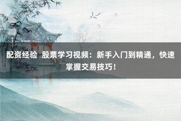 配资经验  股票学习视频：新手入门到精通，快速掌握交易技巧！