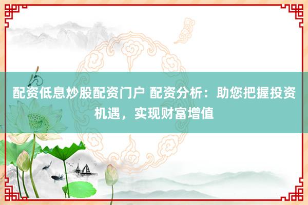 配资低息炒股配资门户 配资分析：助您把握投资机遇，实现财富增值