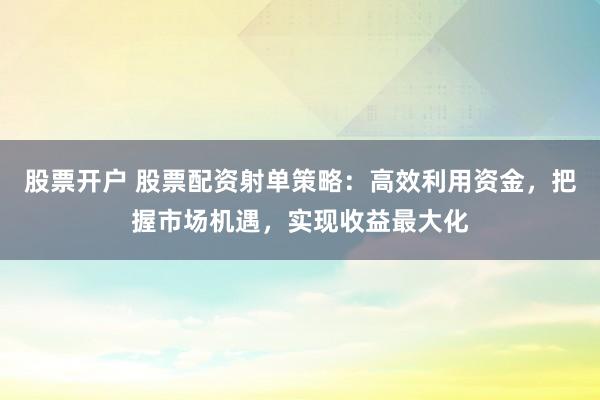 股票开户 股票配资射单策略：高效利用资金，把握市场机遇，实现收益最大化