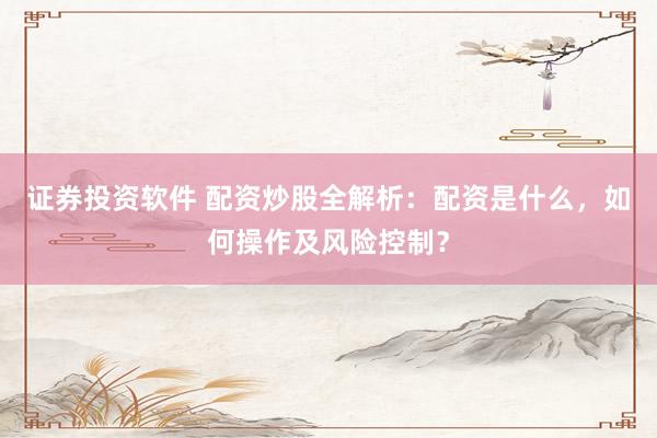 证券投资软件 配资炒股全解析：配资是什么，如何操作及风险控制？