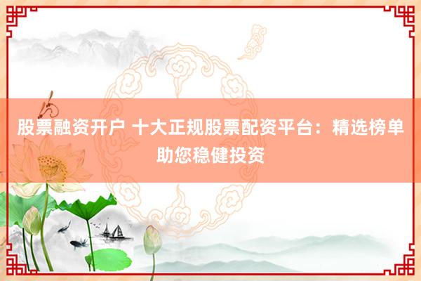 股票融资开户 十大正规股票配资平台：精选榜单助您稳健投资