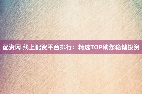配资网 线上配资平台排行：精选TOP助您稳健投资