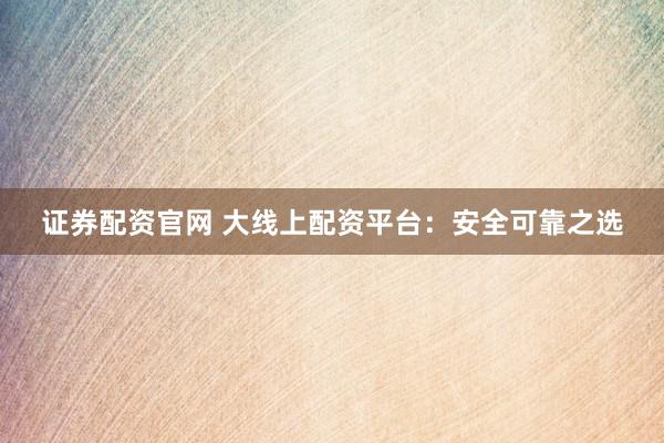 证券配资官网 大线上配资平台：安全可靠之选